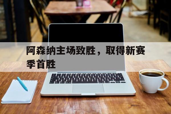 万博体育官网-阿森纳主场致胜,取得新赛季首胜